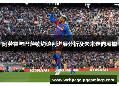 阿劳霍与巴萨续约谈判进展分析及未来走向展望