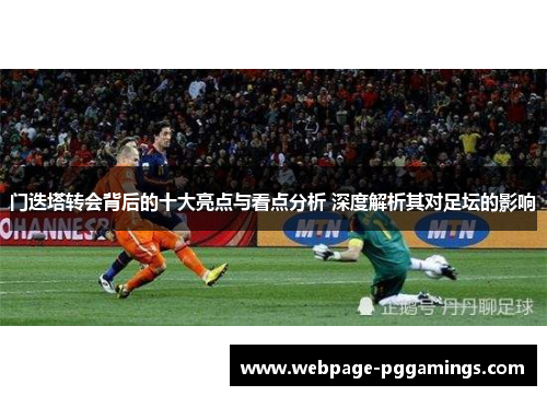 门迭塔转会背后的十大亮点与看点分析 深度解析其对足坛的影响