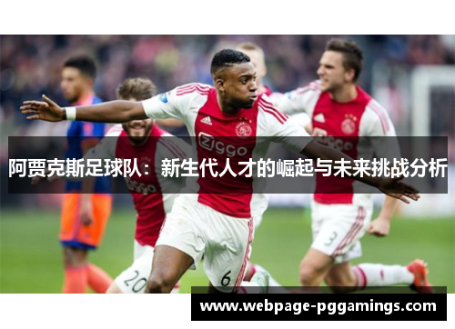 阿贾克斯足球队:新生代人才的崛起与未来挑战分析 阿贾克斯足球队:新生代人才的崛起与未来挑战分析