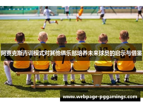 阿贾克斯青训模式对其他俱乐部培养未来球员的启示与借鉴 阿贾克斯青训模式对其他俱乐部培养未来球员的启示与借鉴