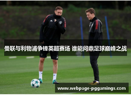 曼联与利物浦争锋英超赛场 谁能问鼎足球巅峰之战