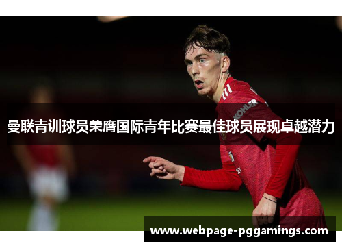 曼联青训球员荣膺国际青年比赛最佳球员展现卓越潜力