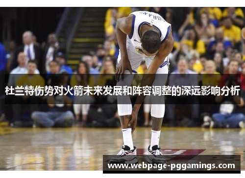 杜兰特伤势对火箭未来发展和阵容调整的深远影响分析