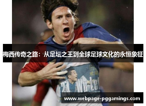 梅西传奇之路：从足坛之王到全球足球文化的永恒象征
