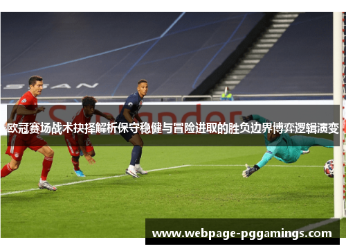 欧冠赛场战术抉择解析保守稳健与冒险进取的胜负边界博弈逻辑演变