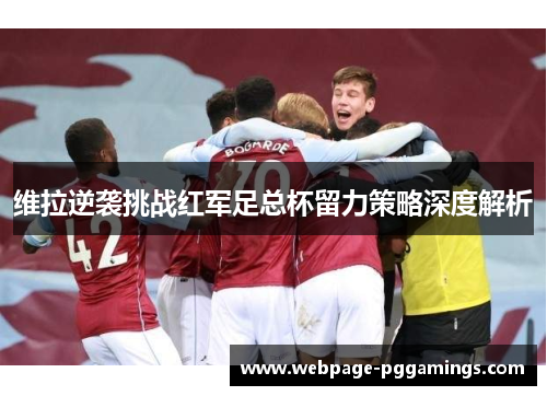 维拉逆袭挑战红军足总杯留力策略深度解析