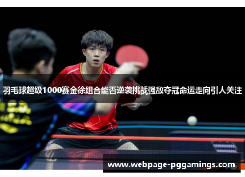 羽毛球超级1000赛金徐组合能否逆袭挑战强敌夺冠命运走向引人关注